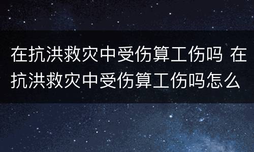 在抗洪救灾中受伤算工伤吗 在抗洪救灾中受伤算工伤吗怎么赔偿