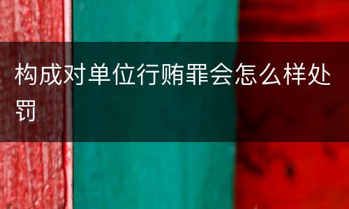 构成对单位行贿罪会怎么样处罚