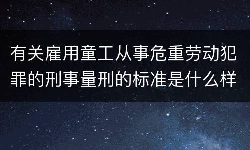 有关雇用童工从事危重劳动犯罪的刑事量刑的标准是什么样的