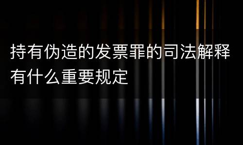 持有伪造的发票罪的司法解释有什么重要规定