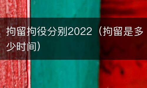 拘留拘役分别2022（拘留是多少时间）
