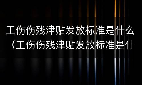 工伤伤残津贴发放标准是什么（工伤伤残津贴发放标准是什么时候）