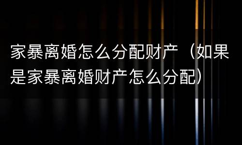 家暴离婚怎么分配财产（如果是家暴离婚财产怎么分配）