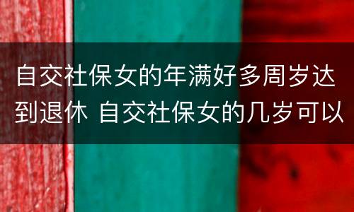 自交社保女的年满好多周岁达到退休 自交社保女的几岁可以拿退休金