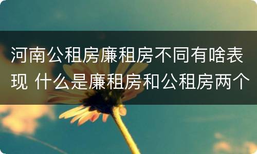 河南公租房廉租房不同有啥表现 什么是廉租房和公租房两个有什么特点