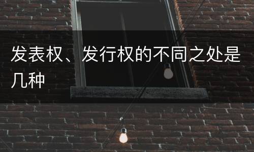 发表权、发行权的不同之处是几种