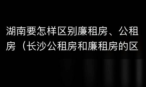 湖南要怎样区别廉租房、公租房（长沙公租房和廉租房的区别）