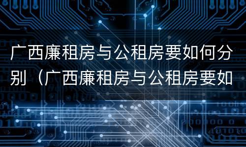 广西廉租房与公租房要如何分别（广西廉租房与公租房要如何分别认定）
