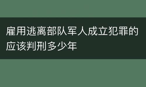 雇用逃离部队军人成立犯罪的应该判刑多少年
