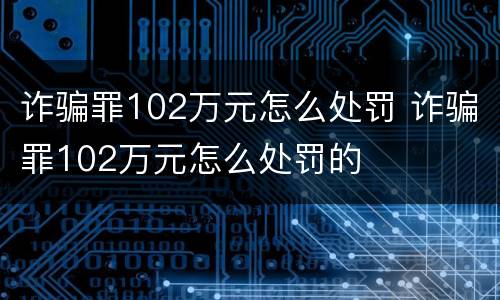 诈骗罪102万元怎么处罚 诈骗罪102万元怎么处罚的