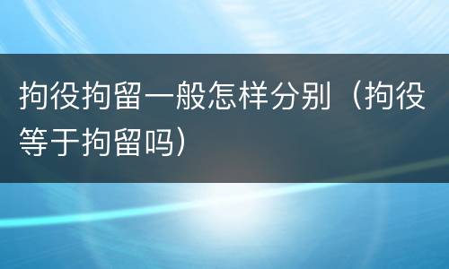 拘役拘留一般怎样分别（拘役等于拘留吗）