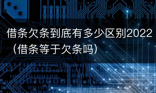 借条欠条到底有多少区别2022（借条等于欠条吗）