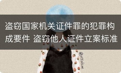 盗窃国家机关证件罪的犯罪构成要件 盗窃他人证件立案标准