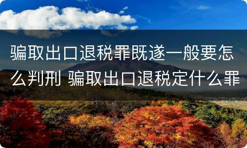 骗取出口退税罪既遂一般要怎么判刑 骗取出口退税定什么罪