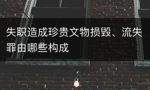 失职造成珍贵文物损毁、流失罪由哪些构成