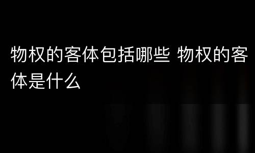 物权的客体包括哪些 物权的客体是什么