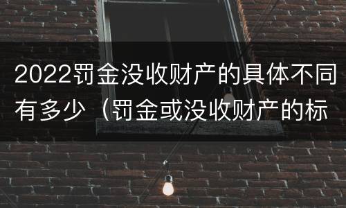 2022罚金没收财产的具体不同有多少（罚金或没收财产的标准）