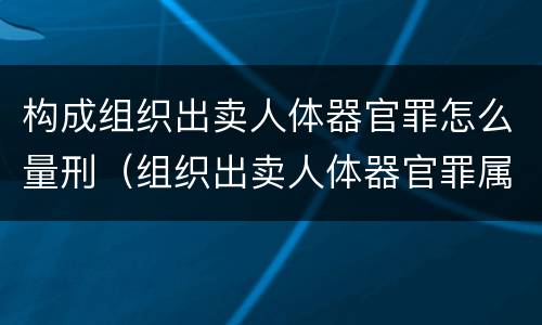 构成组织出卖人体器官罪怎么量刑（组织出卖人体器官罪属于哪一类犯罪）