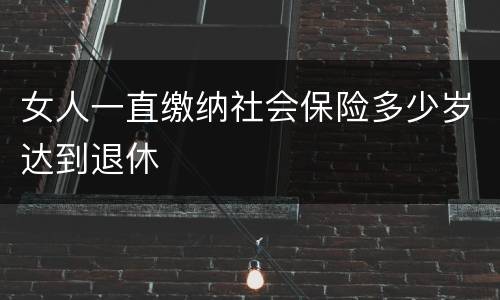 女人一直缴纳社会保险多少岁达到退休