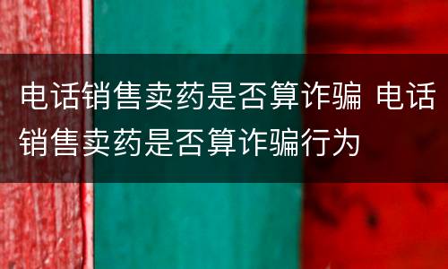 电话销售卖药是否算诈骗 电话销售卖药是否算诈骗行为