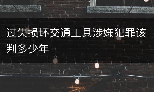 过失损坏交通工具涉嫌犯罪该判多少年