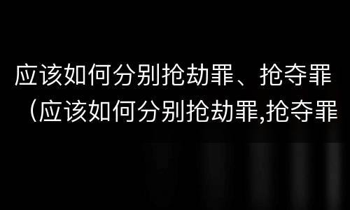 应该如何分别抢劫罪、抢夺罪（应该如何分别抢劫罪,抢夺罪）