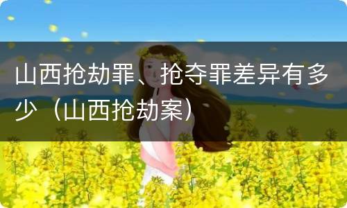 山西抢劫罪、抢夺罪差异有多少（山西抢劫案）