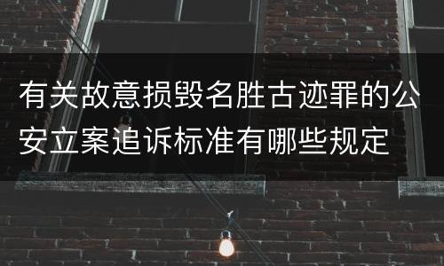 有关故意损毁名胜古迹罪的公安立案追诉标准有哪些规定