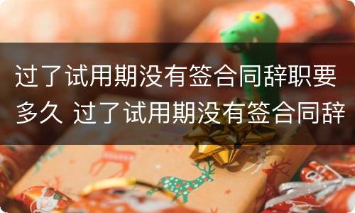 过了试用期没有签合同辞职要多久 过了试用期没有签合同辞职要多久才能离职
