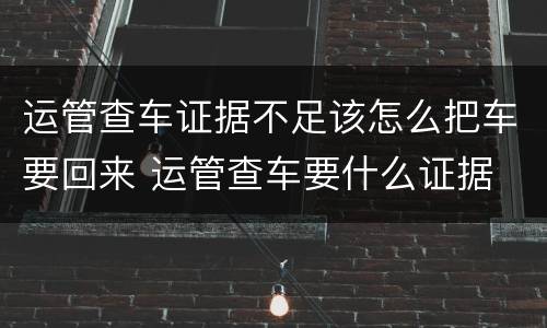 运管查车证据不足该怎么把车要回来 运管查车要什么证据
