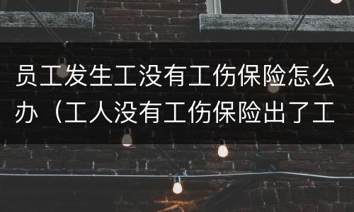 员工发生工没有工伤保险怎么办（工人没有工伤保险出了工伤怎么办）