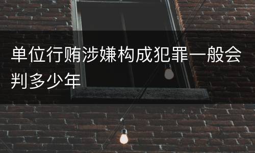 单位行贿涉嫌构成犯罪一般会判多少年