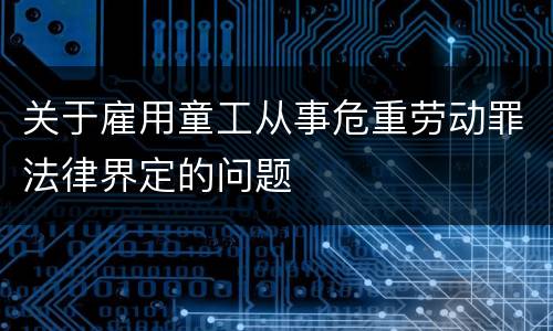 关于雇用童工从事危重劳动罪法律界定的问题