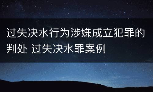 过失决水行为涉嫌成立犯罪的判处 过失决水罪案例