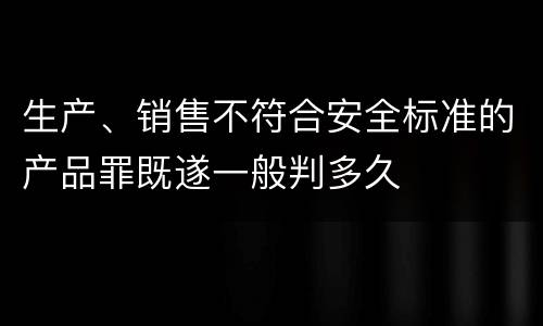 生产、销售不符合安全标准的产品罪既遂一般判多久