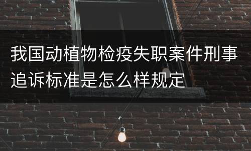 我国动植物检疫失职案件刑事追诉标准是怎么样规定