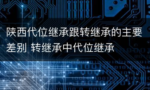 陕西代位继承跟转继承的主要差别 转继承中代位继承