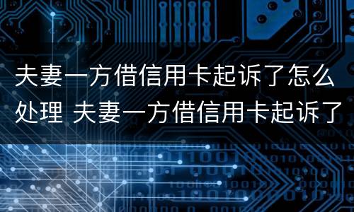 夫妻一方借信用卡起诉了怎么处理 夫妻一方借信用卡起诉了怎么处理好
