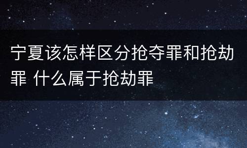 宁夏该怎样区分抢夺罪和抢劫罪 什么属于抢劫罪