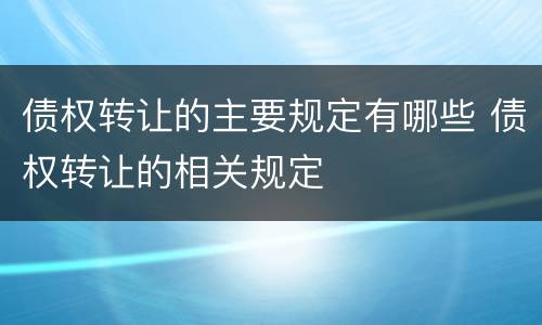 债权转让的主要规定有哪些 债权转让的相关规定