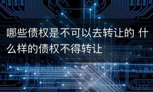 哪些债权是不可以去转让的 什么样的债权不得转让
