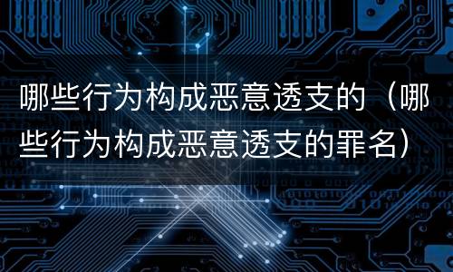 哪些行为构成恶意透支的（哪些行为构成恶意透支的罪名）