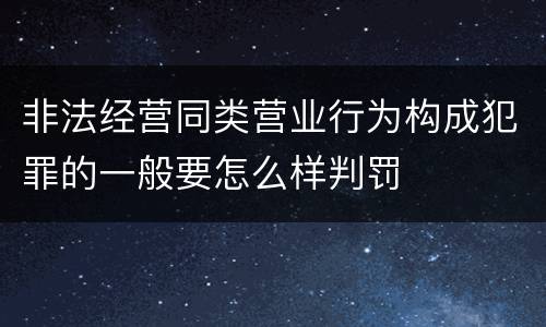 非法经营同类营业行为构成犯罪的一般要怎么样判罚