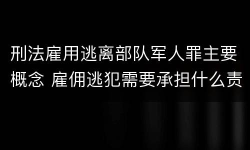 刑法雇用逃离部队军人罪主要概念 雇佣逃犯需要承担什么责任