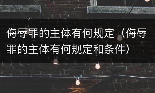侮辱罪的主体有何规定（侮辱罪的主体有何规定和条件）
