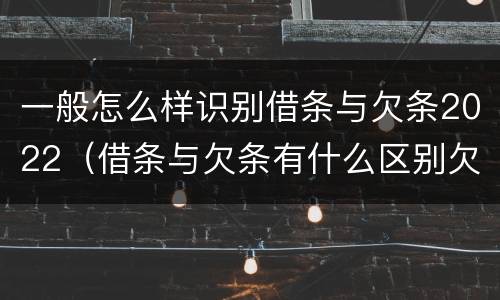 一般怎么样识别借条与欠条2022（借条与欠条有什么区别欠条怎么写）