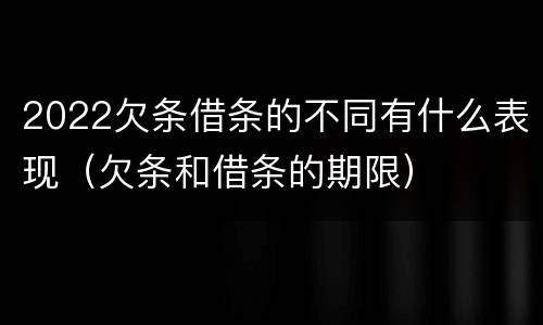2022欠条借条的不同有什么表现（欠条和借条的期限）