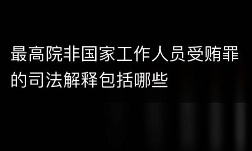 最高院非国家工作人员受贿罪的司法解释包括哪些