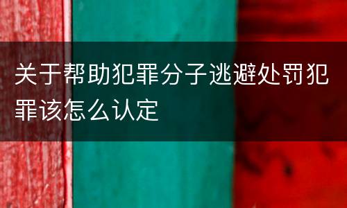 关于帮助犯罪分子逃避处罚犯罪该怎么认定