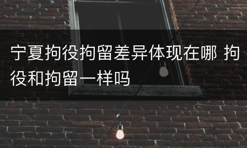 宁夏拘役拘留差异体现在哪 拘役和拘留一样吗